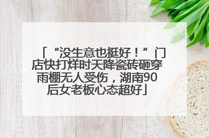 “没生意也挺好！”门店快打烊时天降瓷砖砸穿雨棚无人受伤，湖南90后女老板心态超好